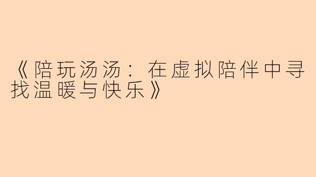 《陪玩汤汤：在虚拟陪伴中寻找温暖与快乐》