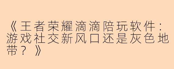 《王者荣耀滴滴陪玩软件：游戏社交新风口还是灰色地带？》
