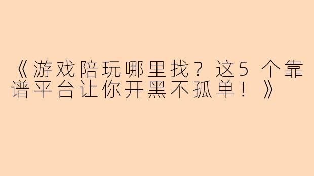 《游戏陪玩哪里找？这5个靠谱平台让你开黑不孤单！》