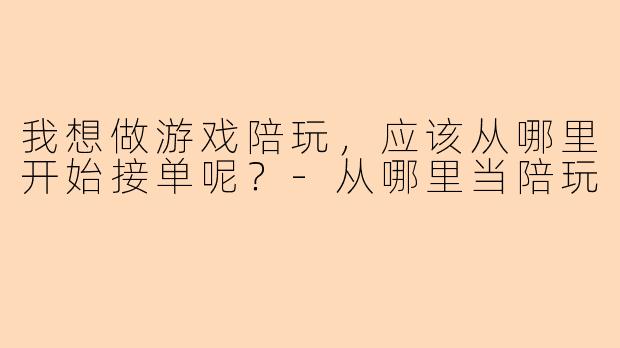 我想做游戏陪玩，应该从哪里开始接单呢？-从哪里当陪玩