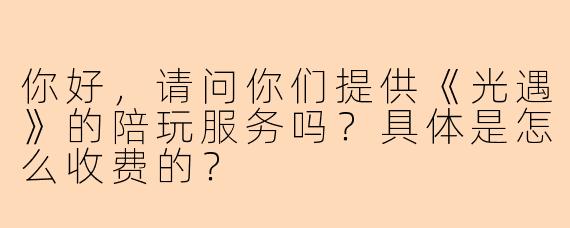 你好，请问你们提供《光遇》的陪玩服务吗？具体是怎么收费的？