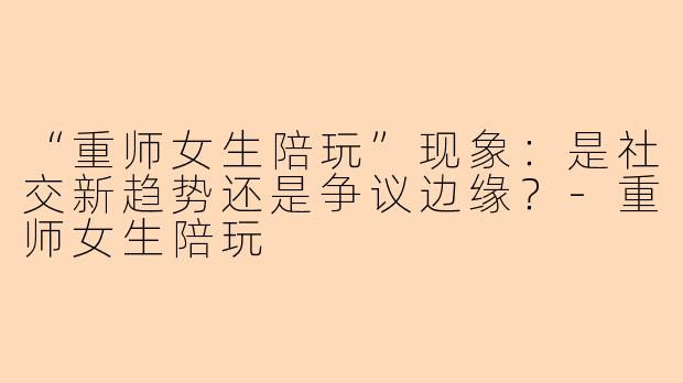 “重师女生陪玩”现象：是社交新趋势还是争议边缘？-重师女生陪玩