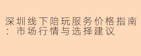 深圳线下陪玩服务价格指南：市场行情与选择建议