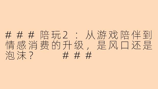 ###陪玩2：从游戏陪伴到情感消费的升级，是风口还是泡沫？

###