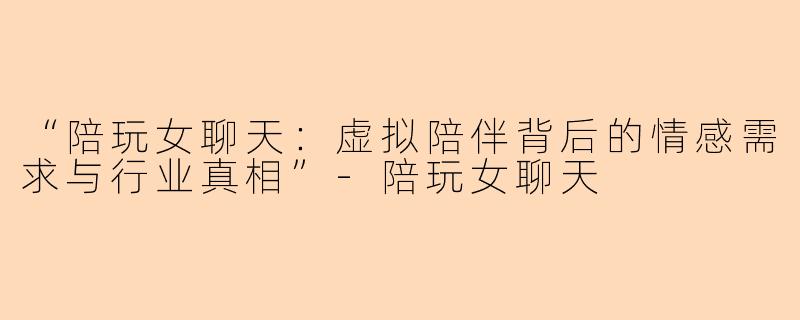 “陪玩女聊天：虚拟陪伴背后的情感需求与行业真相”-陪玩女聊天