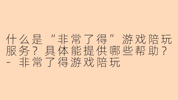 什么是“非常了得”游戏陪玩服务?具体能提供哪些帮助?