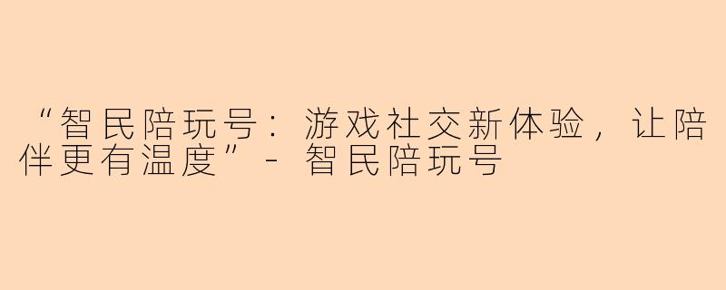 “智民陪玩号：游戏社交新体验，让陪伴更有温度”