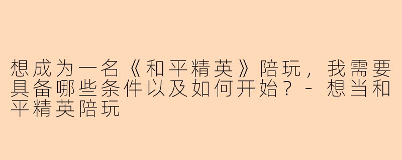 想成为一名《和平精英》陪玩，我需要具备哪些条件以及如何开始？-想当和平精英陪玩