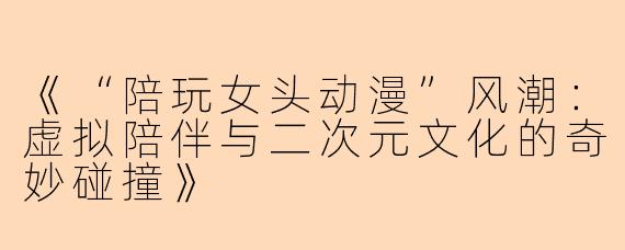 《“陪玩女头动漫”风潮：虚拟陪伴与二次元文化的奇妙碰撞》