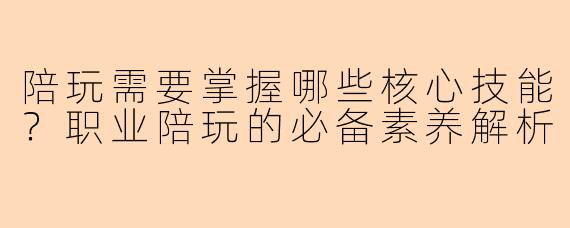 陪玩需要掌握哪些核心技能？职业陪玩的必备素养解析