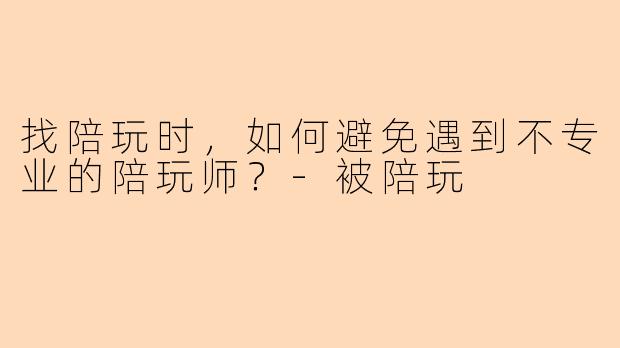 找陪玩时，如何避免遇到不专业的陪玩师？-被陪玩