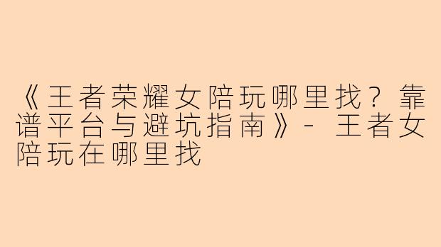 《王者荣耀女陪玩哪里找？靠谱平台与避坑指南》-王者女陪玩在哪里找