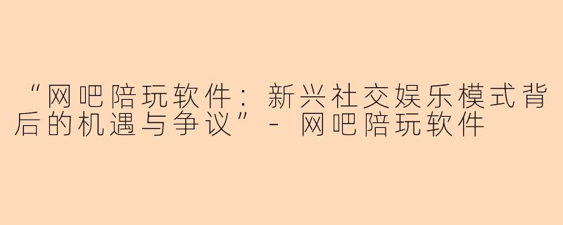 “网吧陪玩软件：新兴社交娱乐模式背后的机遇与争议”-网吧陪玩软件