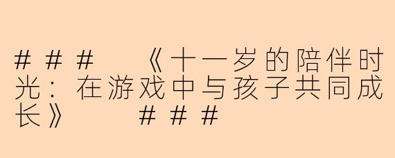 ###
《十一岁的陪伴时光：在游戏中与孩子共同成长》

###