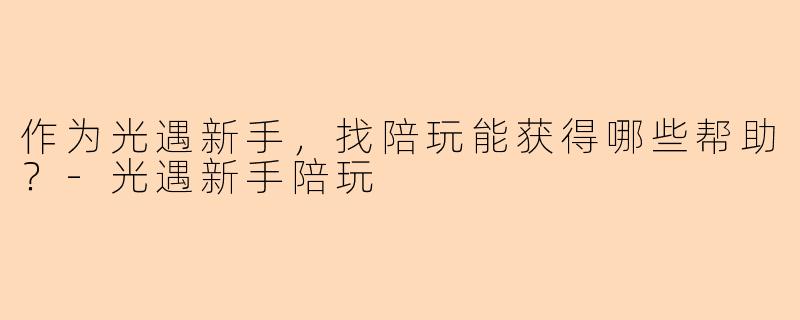 作为光遇新手，找陪玩能获得哪些帮助？-光遇新手陪玩