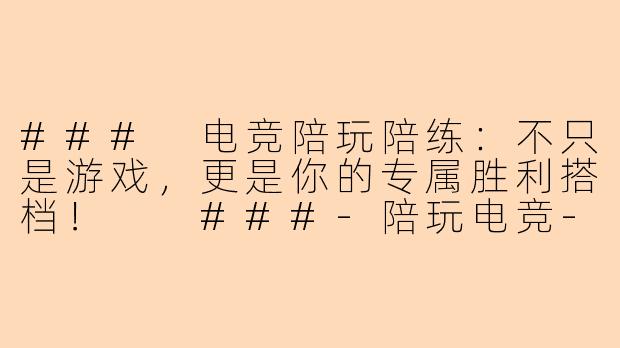 ###
电竞陪玩陪练：不只是游戏，更是你的专属胜利搭档！

###-陪玩电竞-游戏陪玩陪练