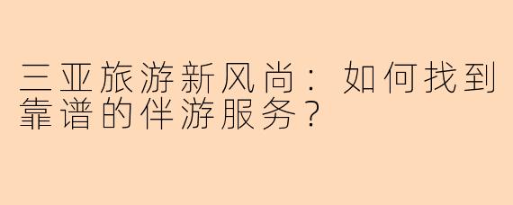 三亚旅游新风尚：如何找到靠谱的伴游服务？