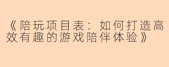 《陪玩项目表：如何打造高效有趣的游戏陪伴体验》