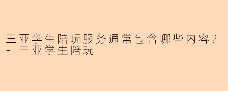 三亚学生陪玩服务通常包含哪些内容？-三亚学生陪玩