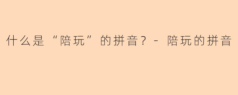 什么是“陪玩”的拼音？-陪玩的拼音
