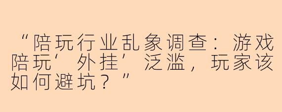 “陪玩行业乱象调查：游戏陪玩‘外挂’泛滥，玩家该如何避坑？”