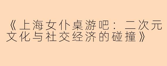 《上海女仆桌游吧：二次元文化与社交经济的碰撞》