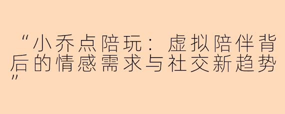 “小乔点陪玩：虚拟陪伴背后的情感需求与社交新趋势”