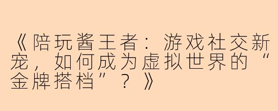 《陪玩酱王者：游戏社交新宠，如何成为虚拟世界的“金牌搭档”？》