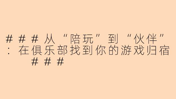###从“陪玩”到“伙伴”：在俱乐部找到你的游戏归宿

###