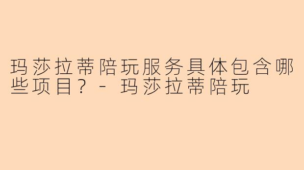 玛莎拉蒂陪玩服务具体包含哪些项目？-玛莎拉蒂陪玩