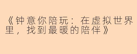 《钟意你陪玩：在虚拟世界里，找到最暖的陪伴》