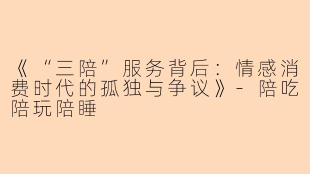 《“三陪”服务背后：情感消费时代的孤独与争议》-陪吃陪玩陪睡