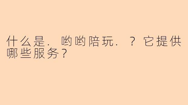 什么是.哟哟陪玩.？它提供哪些服务？