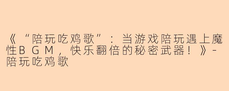 《“陪玩吃鸡歌”：当游戏陪玩遇上魔性BGM，快乐翻倍的秘密武器！》-陪玩吃鸡歌
