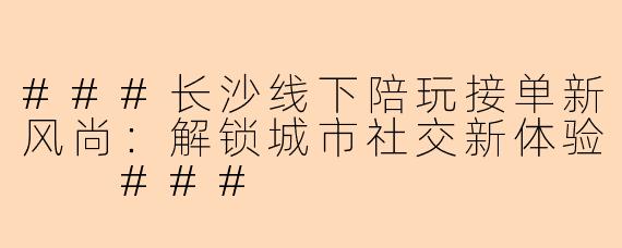 ###长沙线下陪玩接单新风尚：解锁城市社交新体验

###