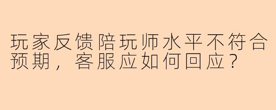 玩家反馈陪玩师水平不符合预期，客服应如何回应？