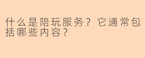 什么是陪玩服务？它通常包括哪些内容？