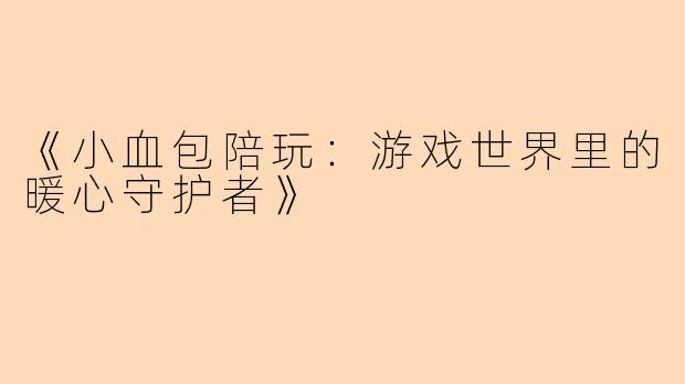 《小血包陪玩：游戏世界里的暖心守护者》