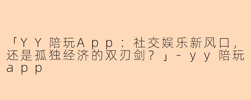「YY陪玩App：社交娱乐新风口，还是孤独经济的双刃剑？」-yy陪玩app