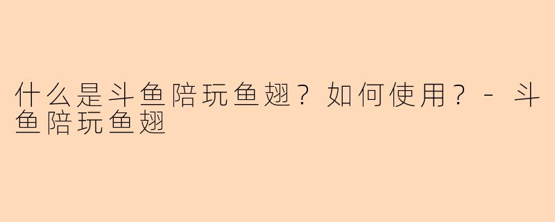 什么是斗鱼陪玩鱼翅？如何使用？-斗鱼陪玩鱼翅
