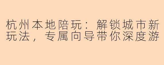 杭州本地陪玩：解锁城市新玩法，专属向导带你深度游