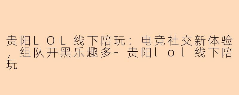 贵阳LOL线下陪玩：电竞社交新体验，组队开黑乐趣多-贵阳lol线下陪玩