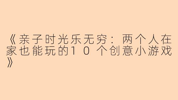 《亲子时光乐无穷：两个人在家也能玩的10个创意小游戏》