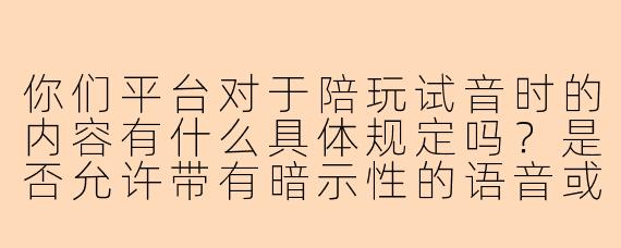 你们平台对于陪玩试音时的内容有什么具体规定吗？是否允许带有暗示性的语音或擦边内容？