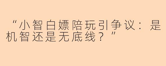“小智白嫖陪玩引争议：是机智还是无底线？”