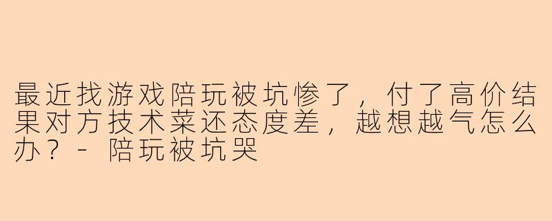 最近找游戏陪玩被坑惨了，付了高价结果对方技术菜还态度差，越想越气怎么办？-陪玩被坑哭
