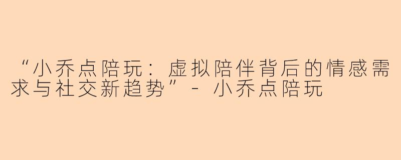 “小乔点陪玩:虚拟陪伴背后的情感需求与社交新趋势”