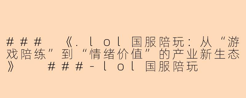 ###
《.lol国服陪玩：从“游戏陪练”到“情绪价值”的产业新生态》

###-lol国服陪玩