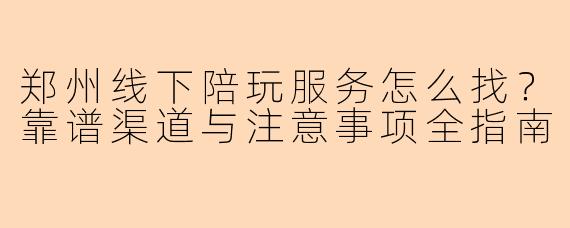 郑州线下陪玩服务怎么找？靠谱渠道与注意事项全指南