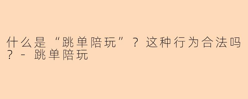 什么是“跳单陪玩”？这种行为合法吗？-跳单陪玩